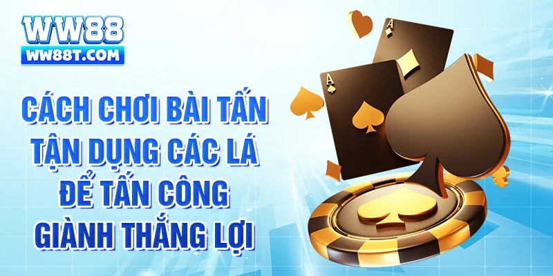 Cách chơi bài Tấn tận dụng các lá để tấn công giành thắng lợi