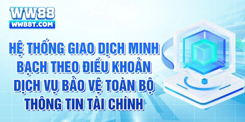 Hệ thống giao dịch minh bạch theo điều khoản dịch vụ bảo vệ toàn bộ thông tin tài chính 