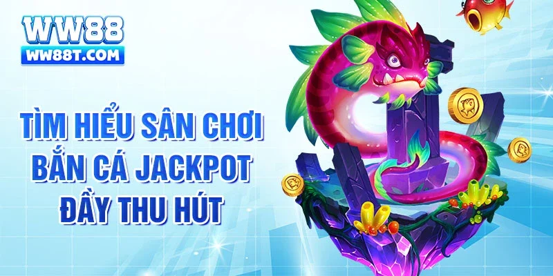 Tìm hiểu sân chơi bắn cá jackpot đầy thu hút